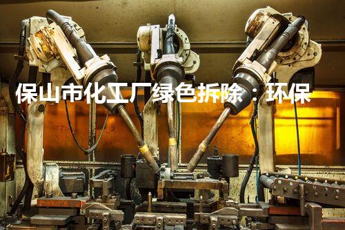 保山市化工厂绿色拆除：环保与安全并重的典范案例
