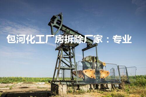 包河化工厂房拆除厂家：专业高效，确保安全环保无隐患